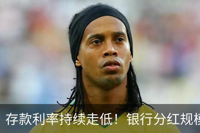 存款利率持续走低！银行分红规模超2500亿，红利防御属性凸显｜红利早参