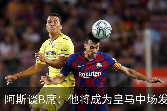 阿斯谈B席：他将成为皇马中场发动机 也说明俱乐部改变引援策略