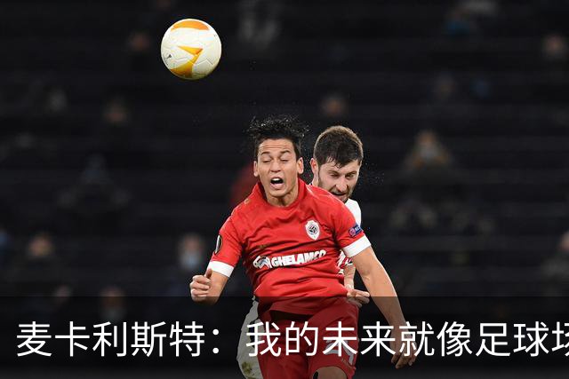 麦卡利斯特：我的未来就像足球场上的传球，谁知道会飞到哪儿呢？