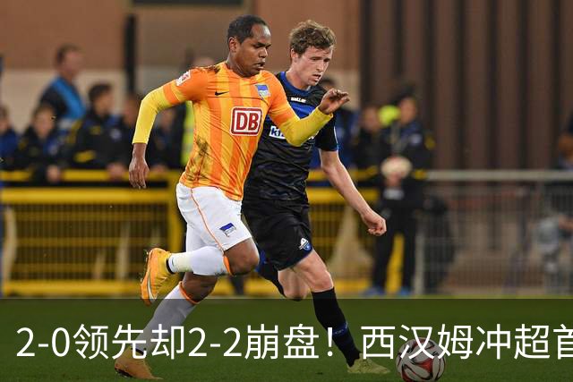 2-0领先却2-2崩盘！西汉姆冲超首战被打回原形，致命短板藏不住了